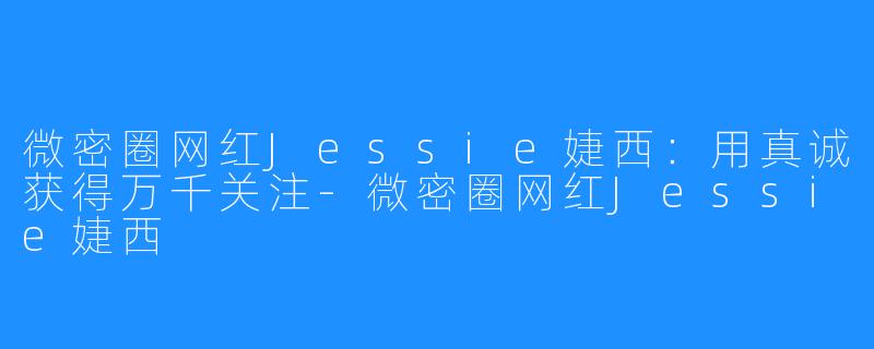 微密圈网红Jessie婕西：用真诚获得万千关注-微密圈网红Jessie婕西