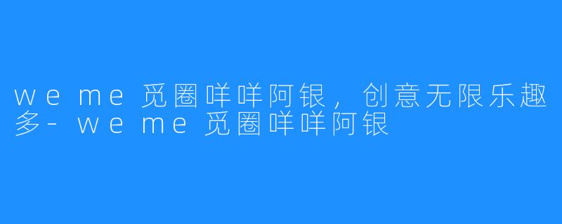 weme觅圈咩咩阿银，创意无限乐趣多-weme觅圈咩咩阿银