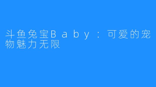 斗鱼兔宝Baby：可爱的宠物魅力无限