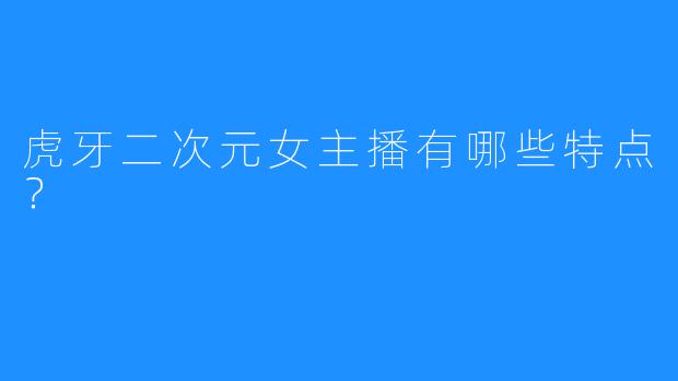 虎牙二次元女主播有哪些特点？