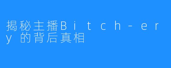 揭秘主播Bitch-ery的背后真相