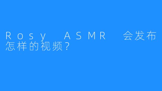 Rosy ASMR 会发布怎样的视频？