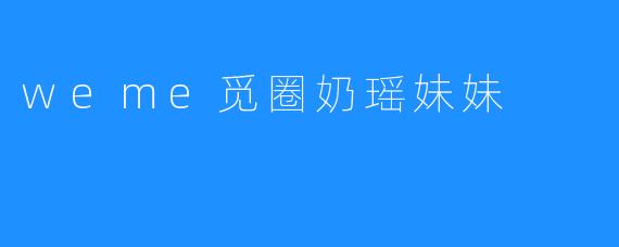 探寻奶瑶妹妹的故事——weme觅圈之旅