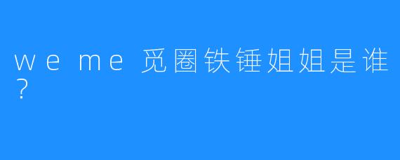 weme觅圈铁锤姐姐是谁？
