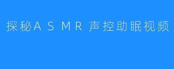 探秘ASMR声控助眠视频