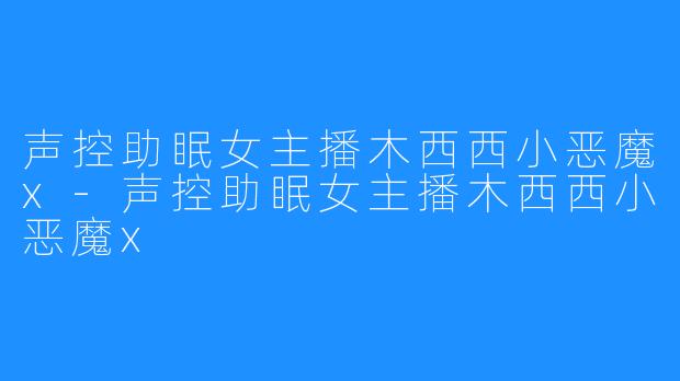 声控助眠女主播木西西小恶魔x-声控助眠女主播木西西小恶魔x