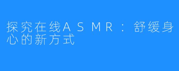 探究在线ASMR：舒缓身心的新方式