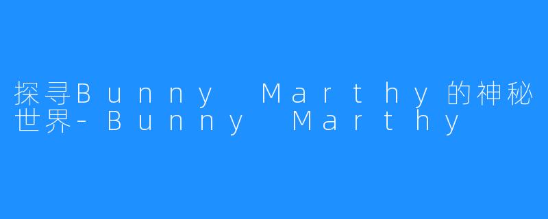 探寻Bunny Marthy的神秘世界-Bunny Marthy