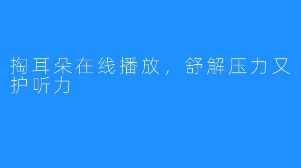 掏耳朵在线播放，舒解压力又护听力
