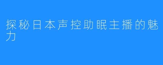 探秘日本声控助眠主播的魅力