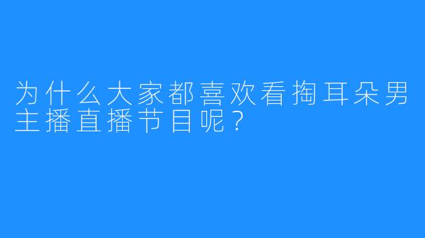 为什么大家都喜欢看掏耳朵男主播直播节目呢？