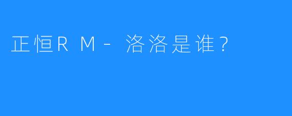 正恒RM-洛洛是谁？
