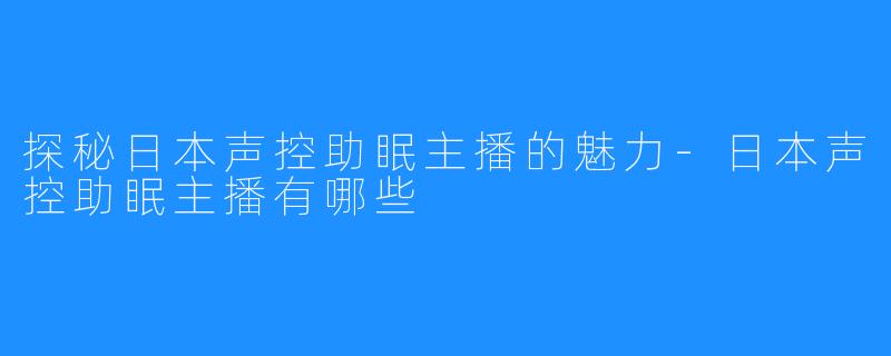 探秘日本声控助眠主播的魅力-日本声控助眠主播有哪些