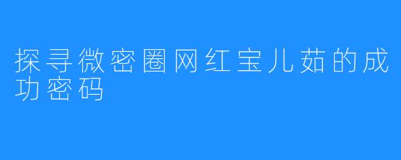 探寻微密圈网红宝儿茹的成功密码