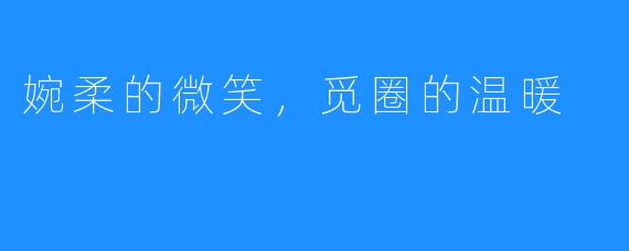 婉柔的微笑，觅圈的温暖