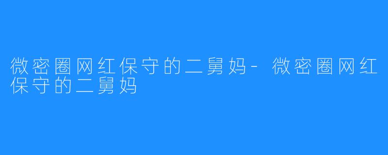 微密圈网红保守的二舅妈-微密圈网红保守的二舅妈