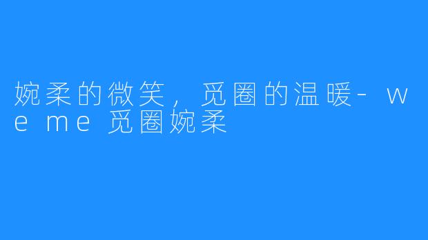 婉柔的微笑，觅圈的温暖-weme觅圈婉柔