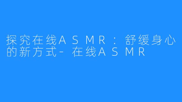 探究在线ASMR：舒缓身心的新方式-在线ASMR
