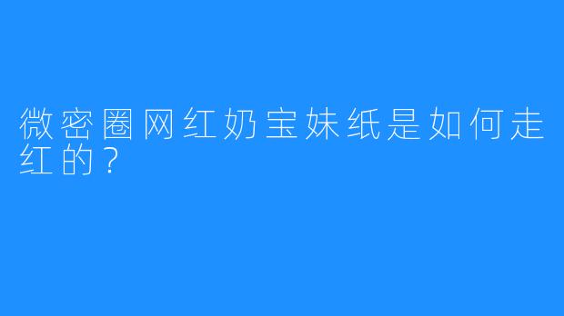微密圈网红奶宝妹纸是如何走红的？