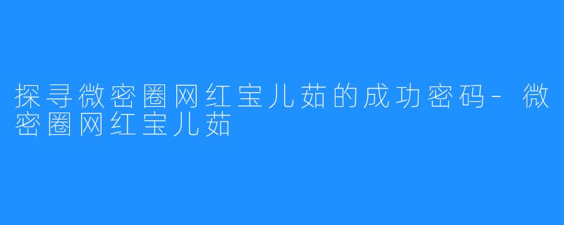 探寻微密圈网红宝儿茹的成功密码-微密圈网红宝儿茹