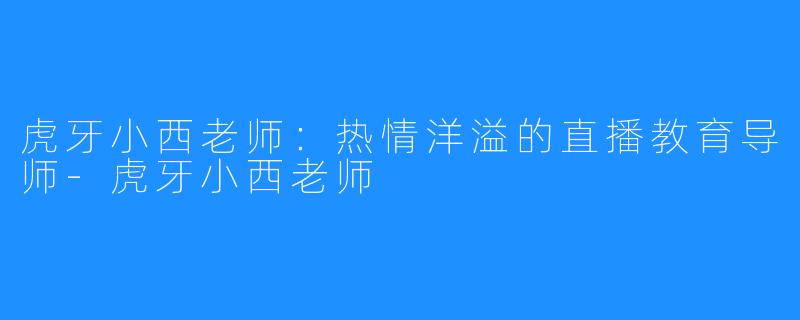 虎牙小西老师：热情洋溢的直播教育导师-虎牙小西老师