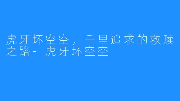 虎牙坏空空，千里追求的救赎之路-虎牙坏空空