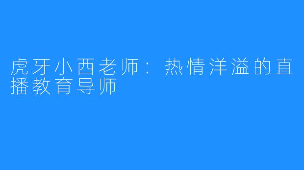 虎牙小西老师：热情洋溢的直播教育导师
