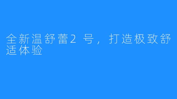 全新温舒蕾2号，打造极致舒适体验