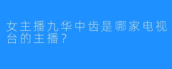 女主播九华中齿是哪家电视台的主播？