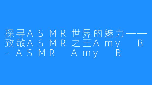 探寻ASMR世界的魅力——致敬ASMR之王Amy B-ASMR Amy B