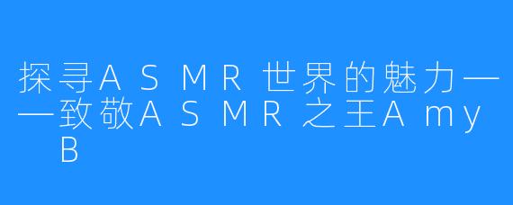 探寻ASMR世界的魅力——致敬ASMR之王Amy B