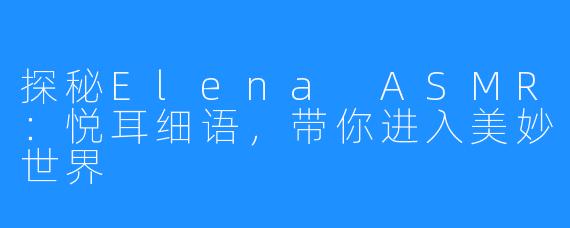探秘Elena ASMR：悦耳细语，带你进入美妙世界