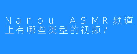 Nanou ASMR频道上有哪些类型的视频？