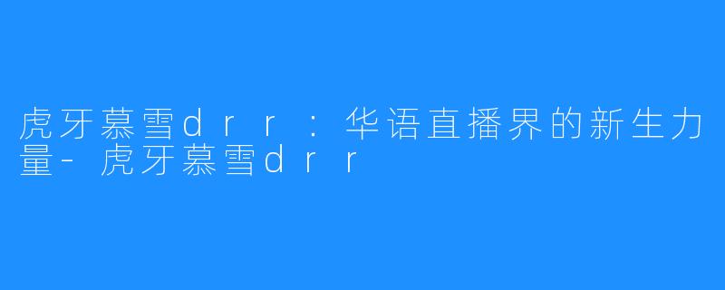 虎牙慕雪drr：华语直播界的新生力量-虎牙慕雪drr