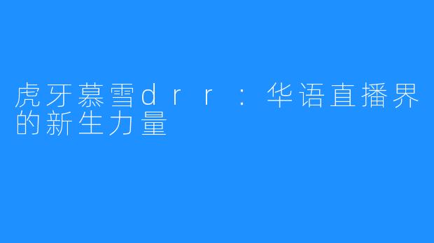 虎牙慕雪drr：华语直播界的新生力量