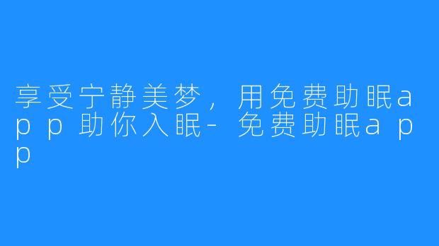 享受宁静美梦，用免费助眠app助你入眠-免费助眠app