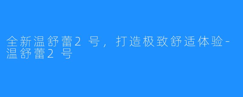 全新温舒蕾2号，打造极致舒适体验-温舒蕾2号