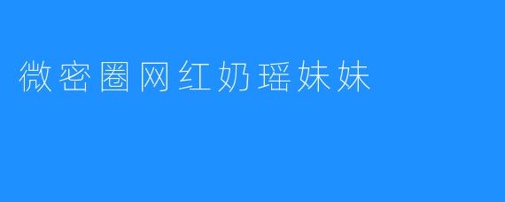 微密圈网红奶瑶妹妹：魅力无限的甜美天使