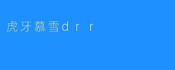 虎牙慕雪drr：华语直播界的新生力量