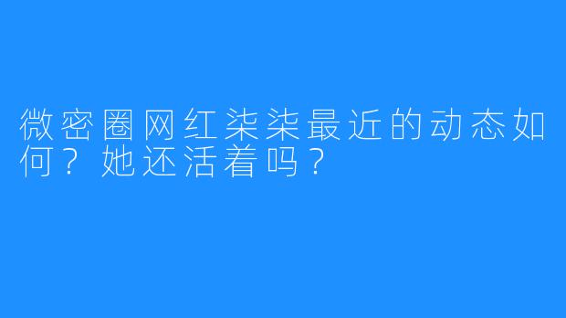 微密圈网红柒柒最近的动态如何？她还活着吗？