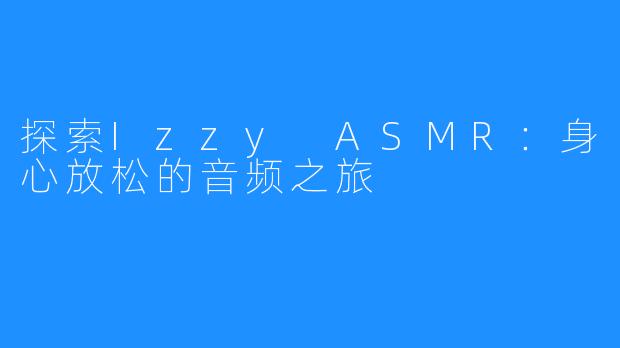 探索Izzy ASMR：身心放松的音频之旅