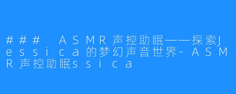 ### ASMR声控助眠——探索Jessica的梦幻声音世界-ASMR声控助眠ssica