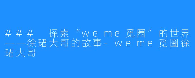 ### 探索“weme觅圈”的世界——徐珺大哥的故事-weme觅圈徐珺大哥