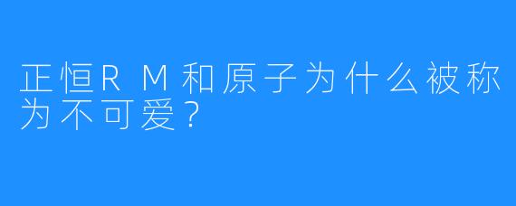 正恒RM和原子为什么被称为不可爱？