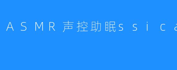 ### ASMR声控助眠——探索Jessica的梦幻声音世界