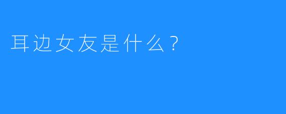 耳边女友是什么？