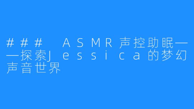 ### ASMR声控助眠——探索Jessica的梦幻声音世界