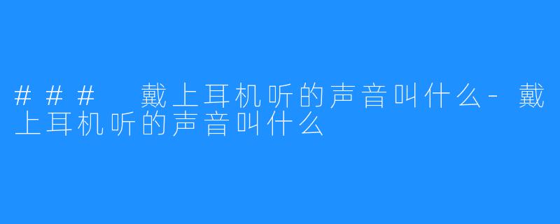 ### 戴上耳机听的声音叫什么-戴上耳机听的声音叫什么