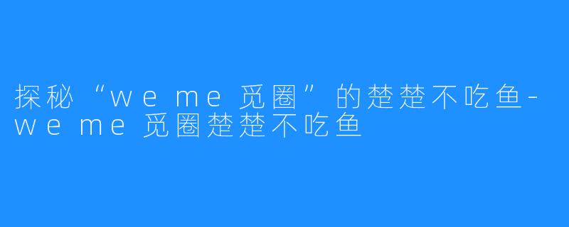 探秘“weme觅圈”的楚楚不吃鱼-weme觅圈楚楚不吃鱼