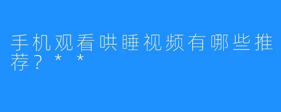 手机观看哄睡视频有哪些推荐？**